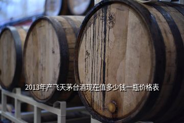 2013年產(chǎn)飛天茅臺(tái)酒現(xiàn)在值多少錢(qián)一瓶?jī)r(jià)格表