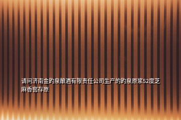 請問濟南金趵泉釀酒有限責(zé)任公司生產(chǎn)的趵泉原漿52度芝麻香窖存原