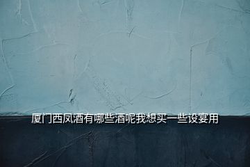 廈門西鳳酒有哪些酒呢我想買一些設(shè)宴用