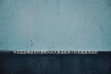 今天回去喝進(jìn)宅的酒想問問大家該給多少紅包我是茂名的