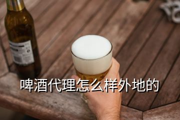 啤酒代理怎么樣外地的