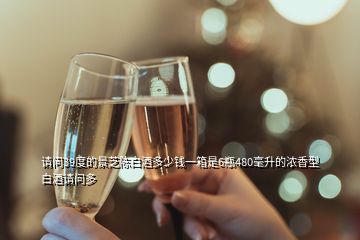 請(qǐng)問(wèn)39度的景芝陳白酒多少錢(qián)一箱是6瓶480毫升的濃香型白酒請(qǐng)問(wèn)多