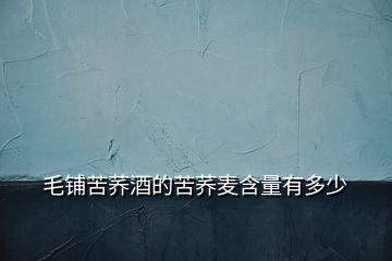 毛鋪苦蕎酒的苦蕎麥含量有多少