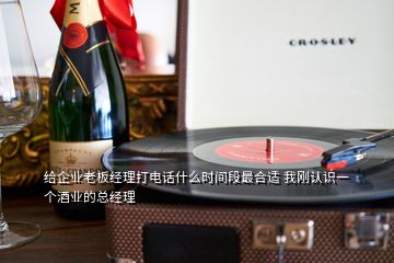 給企業(yè)老板經(jīng)理打電話什么時間段最合適 我剛認識一個酒業(yè)的總經(jīng)理
