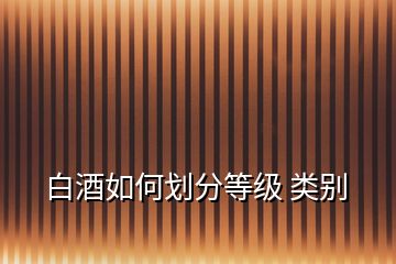 白酒如何劃分等級 類別