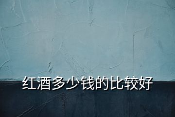 紅酒多少錢(qián)的比較好