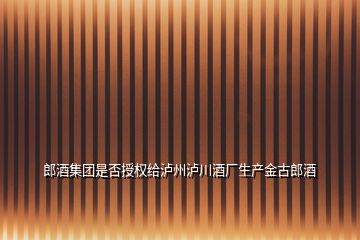 郎酒集團是否授權給瀘州瀘川酒廠生產金古郎酒