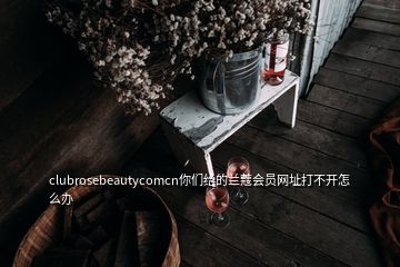 clubrosebeautycomcn你們給的蘭蔻會員網址打不開怎么辦