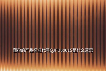 面粉的產(chǎn)品標(biāo)準(zhǔn)代號QJFD0001S是什么意思