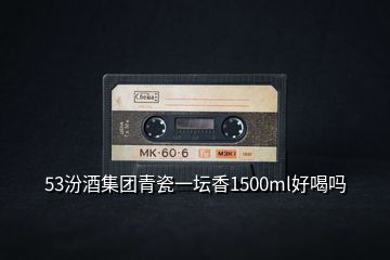53汾酒集團青瓷一壇香1500ml好喝嗎