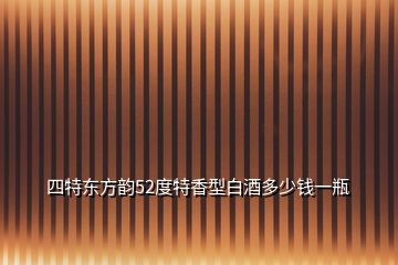 四特東方韻52度特香型白酒多少錢一瓶