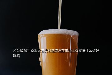 茅臺(tái)醇20年原漿大吉大利這款酒在市場(chǎng)上有買(mǎi)嗎什么價(jià)好喝嗎