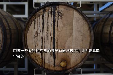想做一些有特色的白酒哪里有釀酒技術(shù)培訓呢要真能學會的