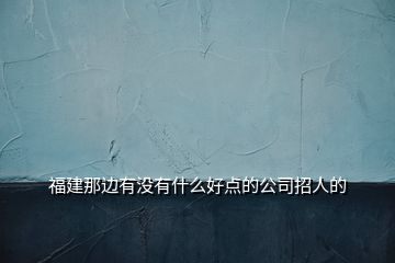 福建那邊有沒有什么好點的公司招人的