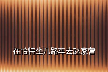 在恰特坐幾路車(chē)去趙家營(yíng)