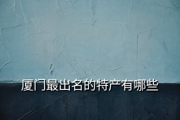 廈門最出名的特產(chǎn)有哪些