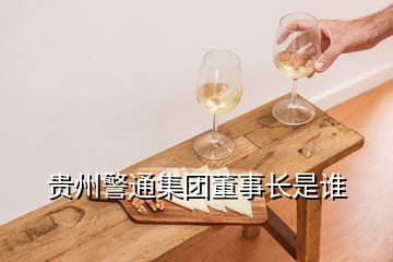 貴州警通集團(tuán)董事長是誰