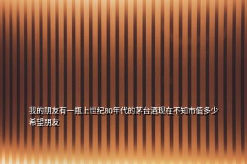 我的朋友有一瓶上世紀80年代的茅臺酒現(xiàn)在不知市值多少希望朋友