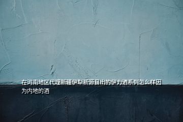 在河南地區(qū)代理新疆伊犁新源縣出的伊力酒系列怎么樣因為內(nèi)地的酒