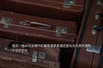 我買一瓶40元長(zhǎng)城干紅葡萄酒是真酒還是勾兌出來(lái)的酒先不說(shuō)好不好
