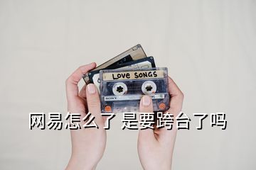 網(wǎng)易怎么了 是要跨臺(tái)了嗎