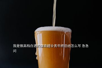 我是做高檔白酒的做商超業(yè)務(wù)年終總結(jié)怎么寫(xiě) 急急  問(wèn)