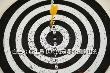 白蘭地 威士忌 伏特加是哪個(gè)國(guó)家出的