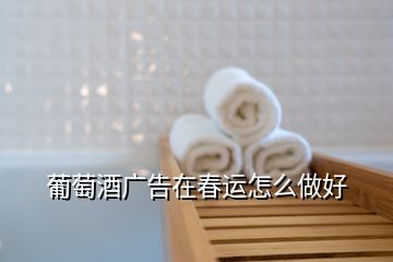 葡萄酒廣告在春運(yùn)怎么做好