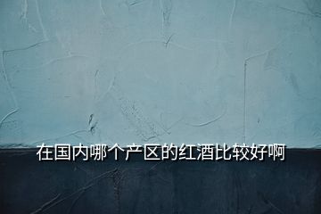 在國內哪個產區(qū)的紅酒比較好啊
