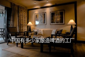 中國有多少家釀造啤酒的工廠