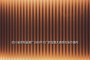 四川省資陽(yáng)縣酒廠1983年出廠的寶蓮大曲現(xiàn)在有價(jià)值嗎