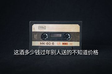 這酒多少錢(qián)過(guò)年別人送的不知道價(jià)格