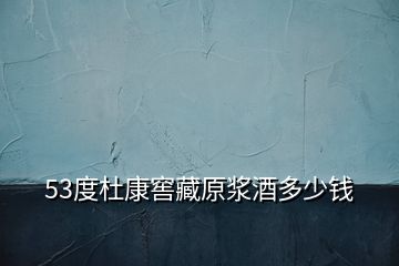 53度杜康窖藏原漿酒多少錢