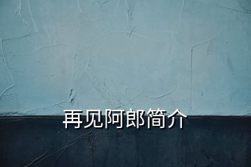 再見(jiàn)阿郎簡(jiǎn)介