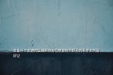 準備開個賣酒的店鋪麻煩各位朋友給個好點的名字大氣皆好記