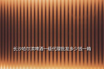 長(zhǎng)沙哈爾濱啤酒一級(jí)代理批發(fā)多少錢一箱