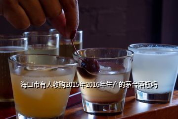 海口市有人收購2015年2016年生產(chǎn)的茅臺(tái)酒瓶嗎