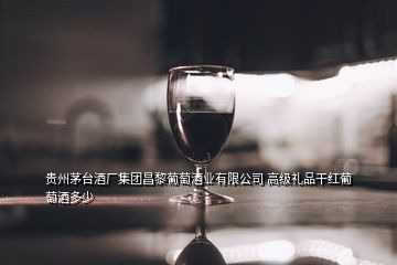 貴州茅臺酒廠集團昌黎葡萄酒業(yè)有限公司 高級禮品干紅葡萄酒多少