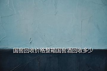 國(guó)窖回收價(jià)格整箱國(guó)窖酒回收多少