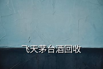 飛天茅臺(tái)酒回收