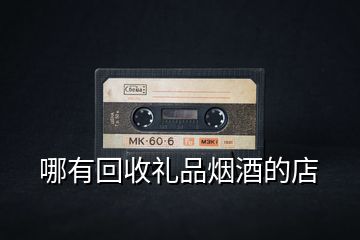 哪有回收禮品煙酒的店