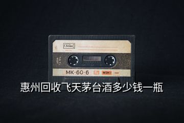 惠州回收飛天茅臺(tái)酒多少錢一瓶