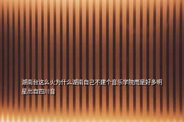 湖南臺(tái)這么火為什么湖南自己不建個(gè)音樂學(xué)院而是好多明星出自四川音