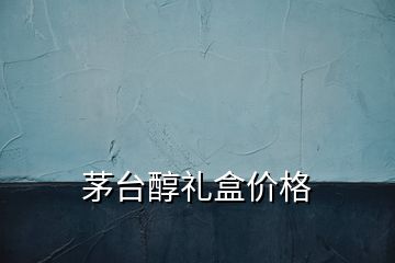 茅臺醇禮盒價(jià)格