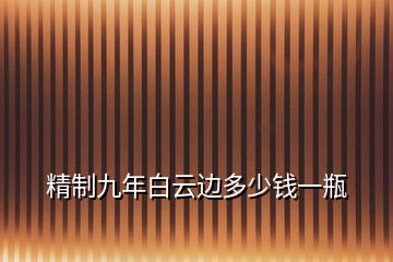 精制九年白云邊多少錢(qián)一瓶