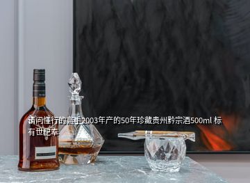 請問懂行的高手2003年產(chǎn)的50年珍藏貴州黔宗酒500ml 標有世紀奉