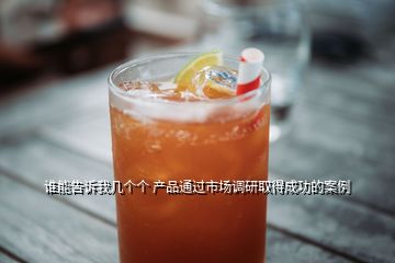 誰能告訴我?guī)讉€個 產(chǎn)品通過市場調(diào)研取得成功的案例