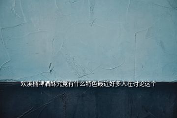 歡溪桶啤酒酥究竟有什么特色最近好多人在討論這個