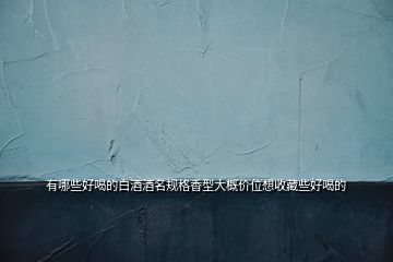 有哪些好喝的白酒酒名規(guī)格香型大概價(jià)位想收藏些好喝的