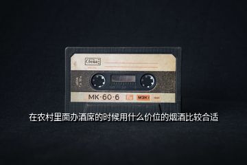 在農(nóng)村里面辦酒席的時(shí)候用什么價(jià)位的煙酒比較合適